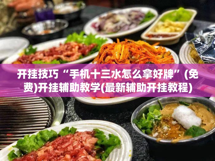 开挂技巧“手机十三水怎么拿好牌	”(免费)开挂辅助教学(最新辅助开挂教程)