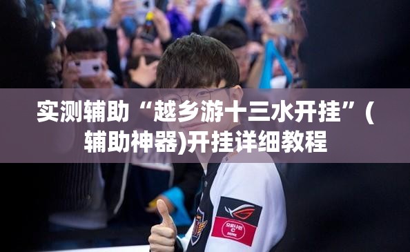 实测辅助“越乡游十三水开挂”(辅助神器)开挂详细教程