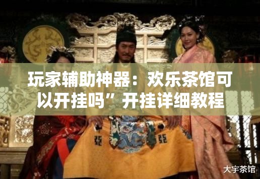 玩家辅助神器：欢乐茶馆可以开挂吗”开挂详细教程