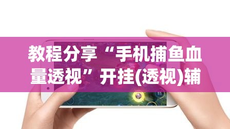 教程分享“手机捕鱼血量透视”开挂(透视)辅助神器