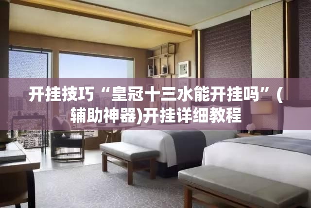 开挂技巧“皇冠十三水能开挂吗	”(辅助神器)开挂详细教程