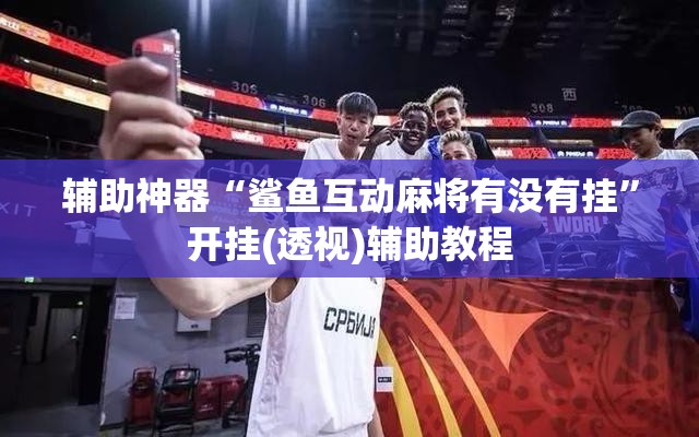 辅助神器“鲨鱼互动麻将有没有挂”开挂(透视)辅助教程