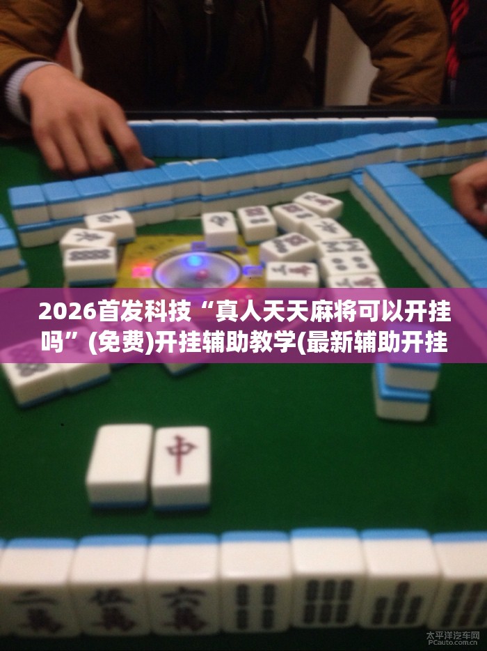 2026首发科技“真人天天麻将可以开挂吗	”(免费)开挂辅助教学(最新辅助开挂教程)