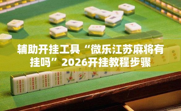 辅助开挂工具“微乐江苏麻将有挂吗”2026开挂教程步骤