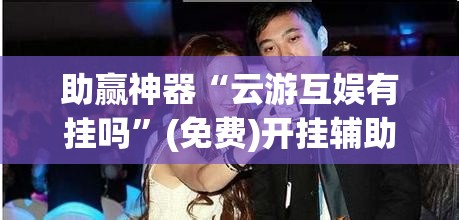 助赢神器“云游互娱有挂吗”(免费)开挂辅助教学(最新辅助开挂教程)