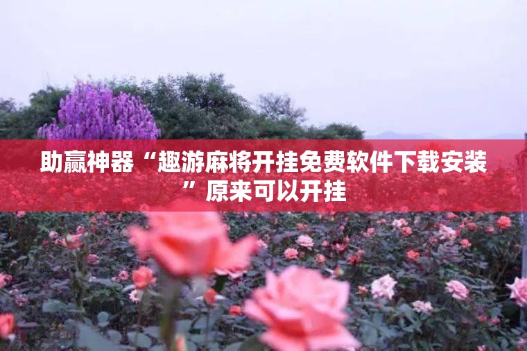 助赢神器“趣游麻将开挂免费软件下载安装	”原来可以开挂