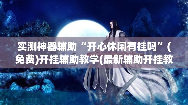 实测神器辅助“开心休闲有挂吗	”(免费)开挂辅助教学(最新辅助开挂教程)