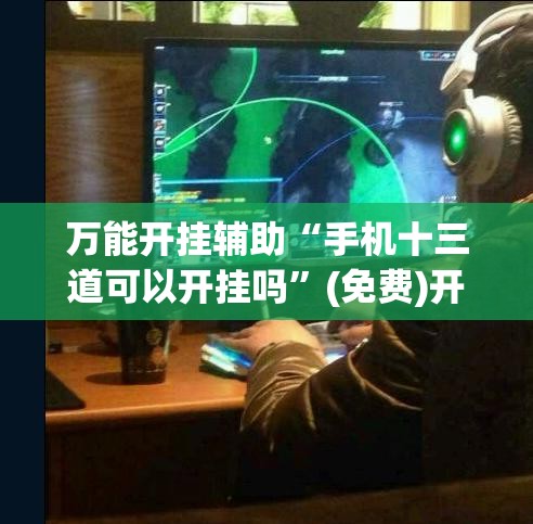 万能开挂辅助“手机十三道可以开挂吗	”(免费)开挂辅助教学(最新辅助开挂教程)