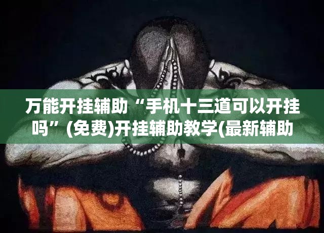万能开挂辅助“手机十三道可以开挂吗”(免费)开挂辅助教学(最新辅助开挂教程)