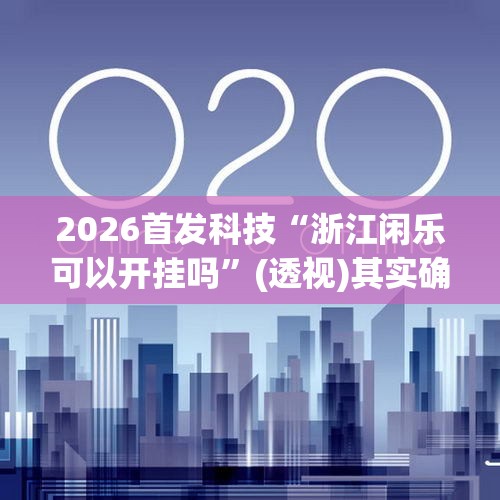2026首发科技“浙江闲乐可以开挂吗”(透视)其实确实有挂