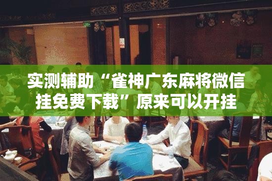 实测辅助“雀神广东麻将微信挂免费下载”原来可以开挂