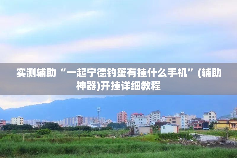 实测辅助“一起宁德钓蟹有挂什么手机”(辅助神器)开挂详细教程