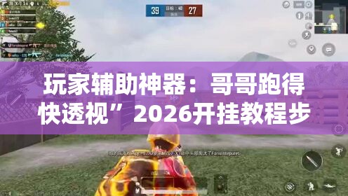玩家辅助神器：哥哥跑得快透视	”2026开挂教程步骤