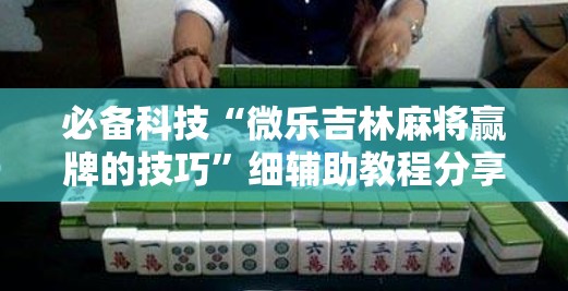 必备科技“微乐吉林麻将赢牌的技巧”细辅助教程分享