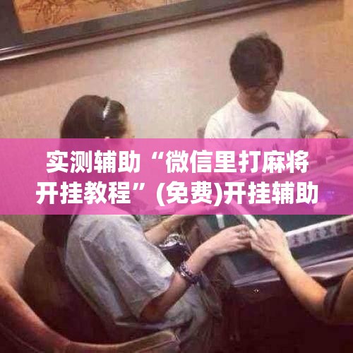 实测辅助“微信里打麻将开挂教程”(免费)开挂辅助教学(最新辅助开挂教程)