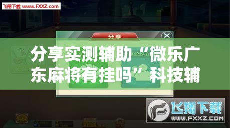 分享实测辅助“微乐广东麻将有挂吗	”科技辅助神器手机版