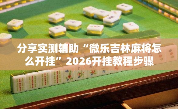 分享实测辅助“微乐吉林麻将怎么开挂”2026开挂教程步骤