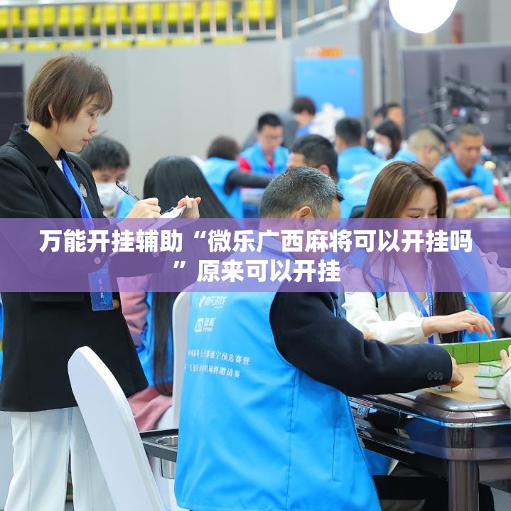 万能开挂辅助“微乐广西麻将可以开挂吗”原来可以开挂