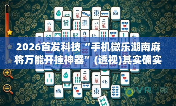 2026首发科技“手机微乐湖南麻将万能开挂神器”(透视)其实确实有挂