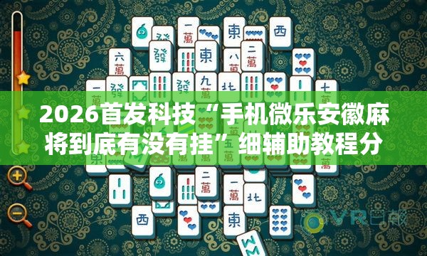 2026首发科技“手机微乐安徽麻将到底有没有挂”细辅助教程分享