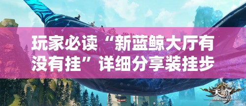 玩家必读“新蓝鲸大厅有没有挂”详细分享装挂步骤