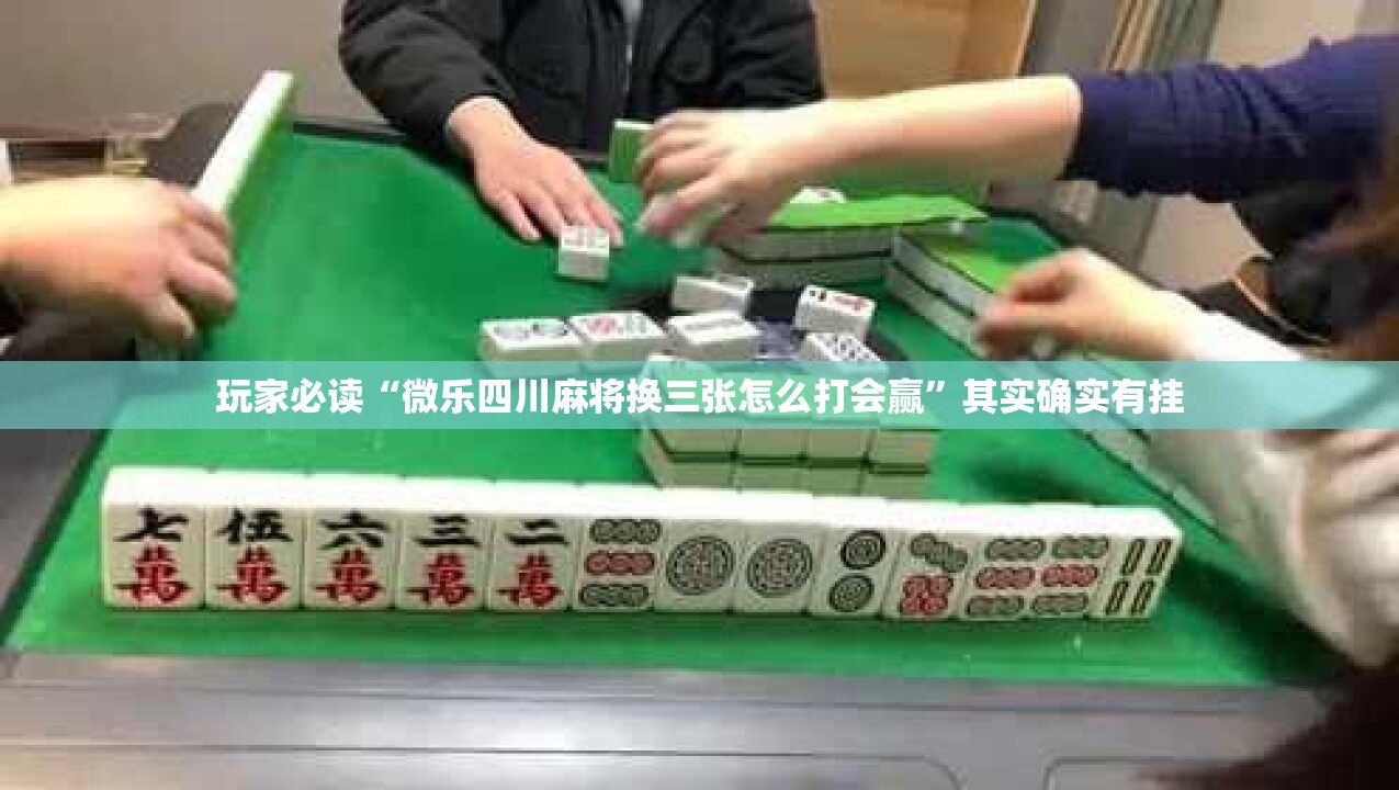 玩家必读“微乐四川麻将换三张怎么打会赢	”其实确实有挂