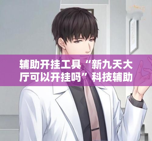 辅助开挂工具“新九天大厅可以开挂吗	”科技辅助神器手机版
