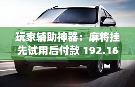 玩家辅助神器：麻将挂先试用后付款 192.168.0.1四川麻将”(辅助神器)开挂详细教程