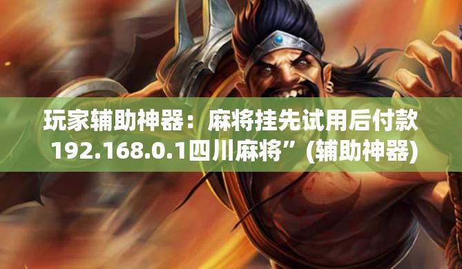 玩家辅助神器：麻将挂先试用后付款 192.168.0.1四川麻将”(辅助神器)开挂详细教程