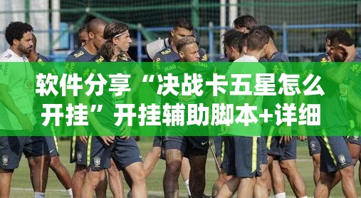 软件分享“决战卡五星怎么开挂	”开挂辅助脚本+详细开挂安装教程