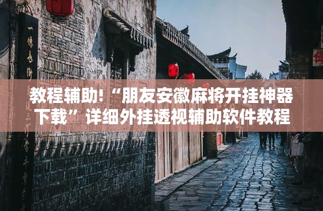 教程辅助!“朋友安徽麻将开挂神器下载”详细外挂透视辅助软件教程