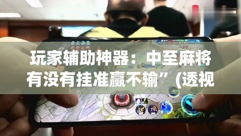 玩家辅助神器：中至麻将有没有挂准赢不输	”(透视挂)辅助下载教程