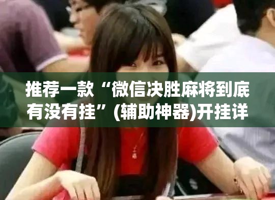 推荐一款“微信决胜麻将到底有没有挂”(辅助神器)开挂详细教程
