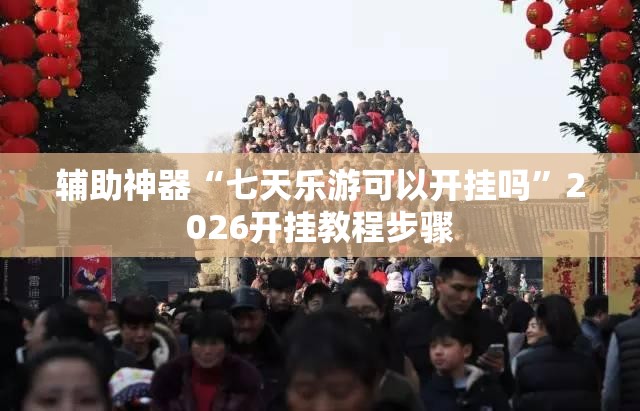 辅助神器“七天乐游可以开挂吗”2026开挂教程步骤