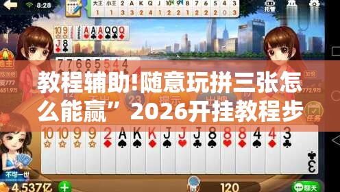 教程辅助!随意玩拼三张怎么能赢	”2026开挂教程步骤