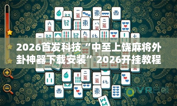 2026首发科技“中至上饶麻将外卦神器下载安装”2026开挂教程步骤