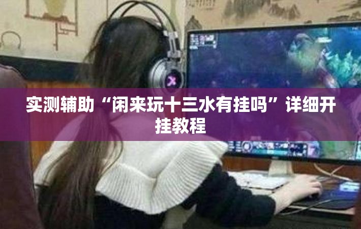 实测辅助“闲来玩十三水有挂吗”详细开挂教程