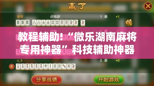 教程辅助!“微乐湖南麻将专用神器	”科技辅助神器手机版