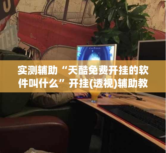 实测辅助“天酷免费开挂的软件叫什么	”开挂(透视)辅助教程