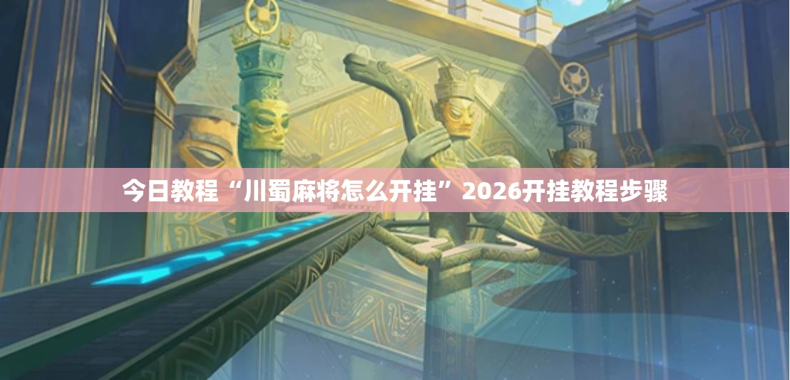 今日教程“川蜀麻将怎么开挂	”2026开挂教程步骤