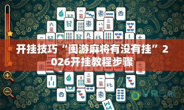 开挂技巧“闽游麻将有没有挂”2026开挂教程步骤