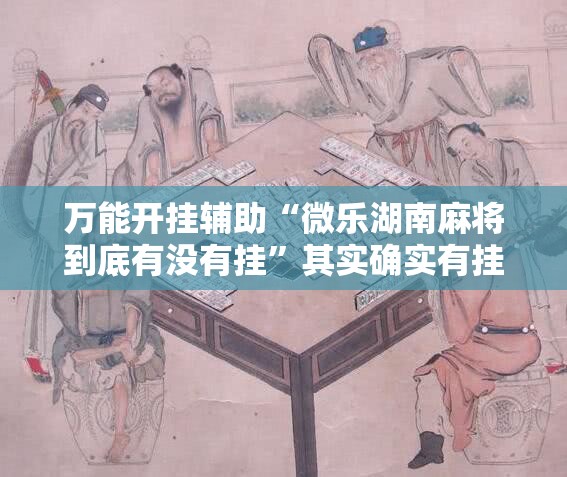 万能开挂辅助“微乐湖南麻将到底有没有挂”其实确实有挂