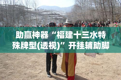助赢神器“福建十三水特殊牌型(透视)”开挂辅助脚本+详细开挂安装教程