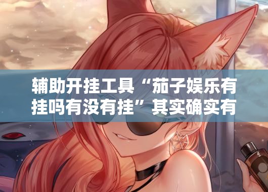 辅助开挂工具“茄子娱乐有挂吗有没有挂”其实确实有挂