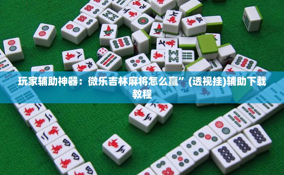 玩家辅助神器：微乐吉林麻将怎么赢”(透视挂)辅助下载教程