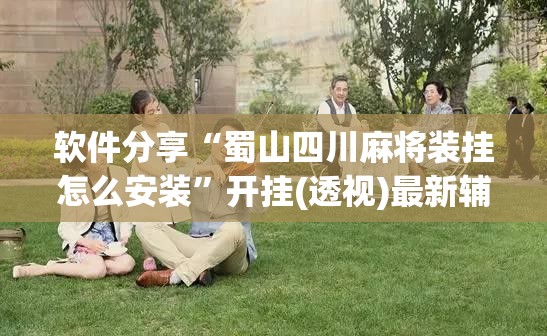 软件分享“蜀山四川麻将装挂怎么安装	”开挂(透视)最新辅助详细