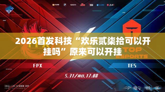 2026首发科技“欢乐贰柒拾可以开挂吗	”原来可以开挂