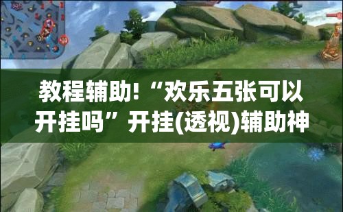 教程辅助!“欢乐五张可以开挂吗	”开挂(透视)辅助神器