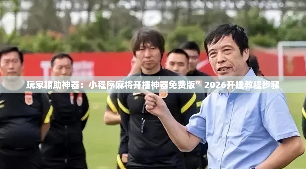玩家辅助神器：小程序麻将开挂神器免费版”2026开挂教程步骤