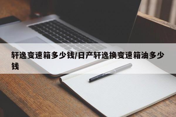 轩逸变速箱多少钱/日产轩逸换变速箱油多少钱